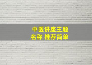 中医讲座主题名称 推荐简单